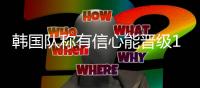 韩国队称有信心能晋级16强 亚洲球队表现刺激到他们