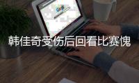 韩佳奇受伤后回看比赛愧疚：又让侯森替我背锅了
