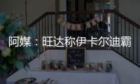 阿媒：旺达称伊卡尔迪霸占住房不走 指控性别暴力