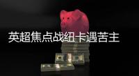 英超焦点战纽卡遇苦主 数据:曼城或延续记录