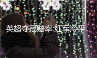 英超夺冠赔率:红军冷平仍第1 曼城反超切尔西