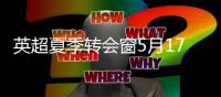 英超夏季转会窗5月17日零点正式开启 持续两个月
