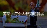 范尼：每个人都知道曼城的实力 希望瓦尔迪能复出