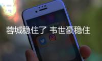 蓉城稳住了 韦世豪稳住了 冲击队史首座足协杯冠军