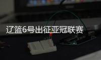 辽篮6号出征亚冠联赛 短合同签约两名新外援