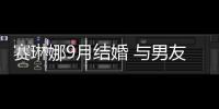 赛琳娜9月结婚 与男友举办盛大的婚礼