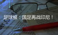 足球报：国足再战印尼！雅加达 相信奇迹吗？