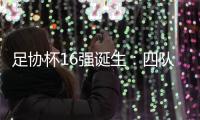 足协杯16强诞生：四队下克上 广西恒宸成最大黑马