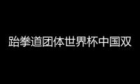 跆拳道团体世界杯中国双线奏凯 1猛将两度救主