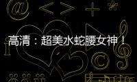 高清：超美水蛇腰女神！55cm蜂腰马甲线撩人