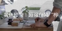 黄色预警！超强台风“桦加沙”将正面来袭 最新路径公布