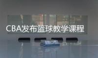 CBA发布篮球教学课程 cba篮球课出现哪些球员明星