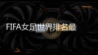 FIFA女足世界排名最新：中国上升1位世界第15 亚洲第四