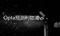 Opta预测利物浦vs曼城：利物浦胜率45.3%