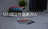 U23国足将选拔20人参加亚运会 张修维或解禁复出