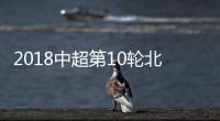2018中超第10轮北京国安VS广州富力 比赛直播时间网址
