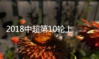2018中超第10轮上海申花VS重庆斯威直播时间+地址+结果预测