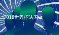 2018世界杯法国vs澳大利亚比分预测谁会赢 首发阵容猜测