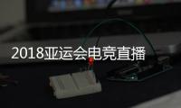 2018亚运会电竞直播哪里看？国内无直播/录播媒体