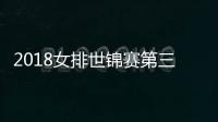 2018女排世锦赛第三阶段分组揭晓 女排精神或创造奇迹