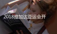 2018雅加达亚运会开幕式流程及详细各项时间安排