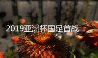 2019亚洲杯国足首战时间及对手 国足前景如何赛前分析