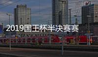 2019国王杯半决赛赛程时间表 半决赛对阵情况正式揭晓