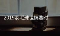 2019羽毛球世锦赛时间在哪里举行 羽毛球世锦赛中国队完整名单