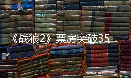 《战狼2》票房突破35亿,吴京投资回报比肩软银投资盛大
