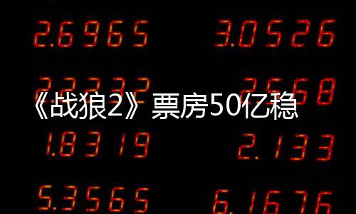 《战狼2》票房50亿稳居亚洲第一位  中国电影仍需再接再厉