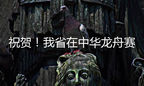 祝贺!我省在中华龙舟赛中创佳绩