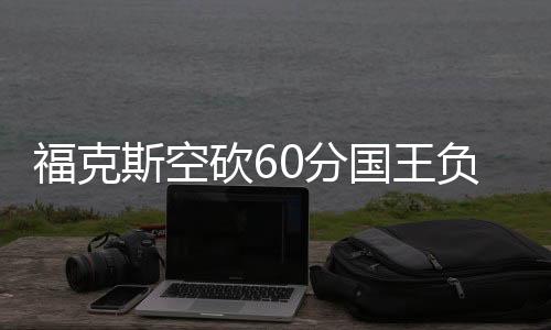 福克斯空砍60分国王负森林狼 尼克斯险胜篮网