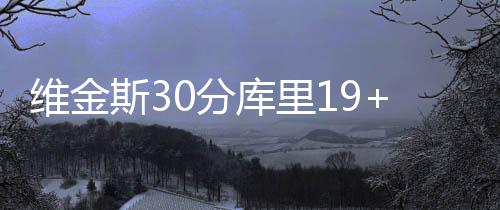 维金斯30分库里19+7+7 勇士力克鹈鹕杯赛全胜