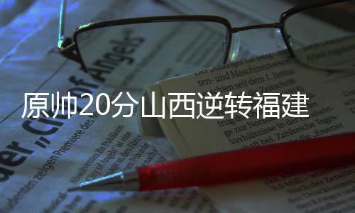 原帅20分山西逆转福建 张宁21分邹阳23+9
