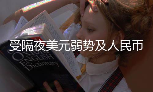 受隔夜美元弱势及人民币兑美元中间价继续上调刺激 人民币升破6.72