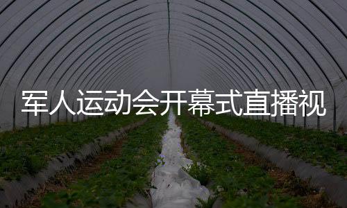 军人运动会开幕式直播视频地址观看入口 第七届军运会开幕式时间流程