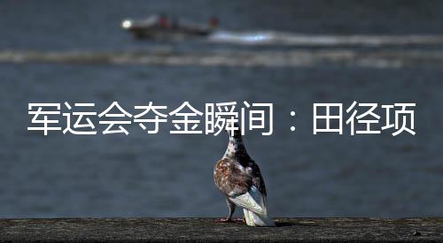 军运会夺金瞬间:田径项目首金被女子链球王峥摘得