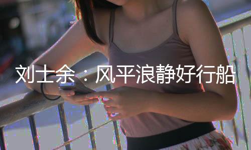 刘士余：风平浪静好行船 改革和稳定相辅相成