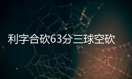 利字合砍63分三球空砍50分 雄鹿险胜黄蜂4连胜