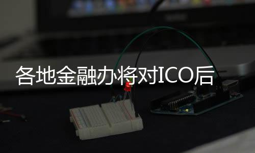各地金融办将对ICO后续处置逐案研判 阻断风险蔓延