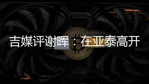 吉媒评谢晖：在亚泰高开低走 口无遮拦 毁誉参半