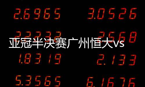 亚冠半决赛广州恒大vs浦和红钻视频直播时间地址观看入口