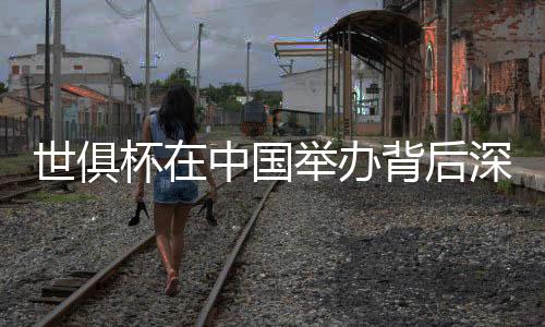 世俱杯在中国举办背后深意 男足世界杯会在中国举行吗