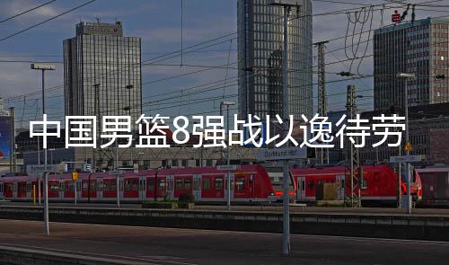 中国男篮8强战以逸待劳 赔率:复仇韩国晋级4强