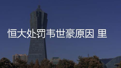 恒大处罚韦世豪原因 里皮为韦世豪杨立瑜求情还要罚?