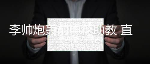 李帅炮轰前申花助教 直言他向队员借钱至今不还