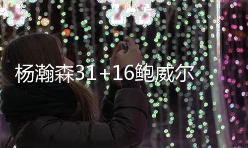 杨瀚森31+16鲍威尔准绝杀 青岛双加时险胜上海