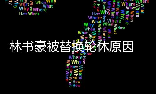林书豪被替换轮休原因 林书豪什么时候复出会参加cba全明星赛吗