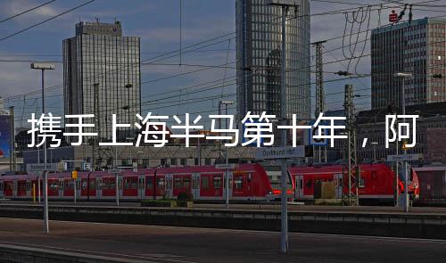 携手上海半马第十年,阿迪达斯支持跑者全力以赴“破纪录成瘾”