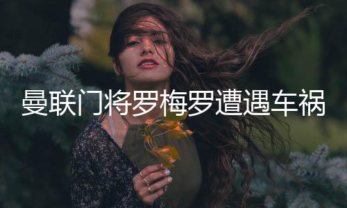 曼联门将罗梅罗遭遇车祸 汽车受损严重 所幸人没受伤